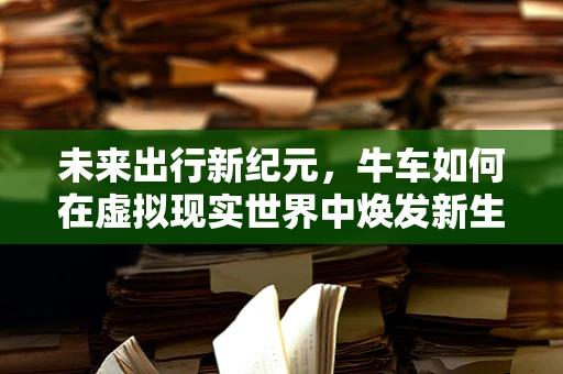 未来出行新纪元，牛车如何在虚拟现实世界中焕发新生？