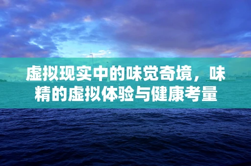 虚拟现实中的味觉奇境，味精的虚拟体验与健康考量