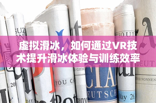 虚拟滑冰，如何通过VR技术提升滑冰体验与训练效率？