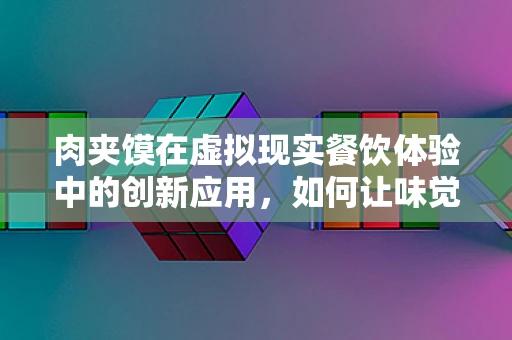 肉夹馍在虚拟现实餐饮体验中的创新应用，如何让味觉与视觉无缝对接？