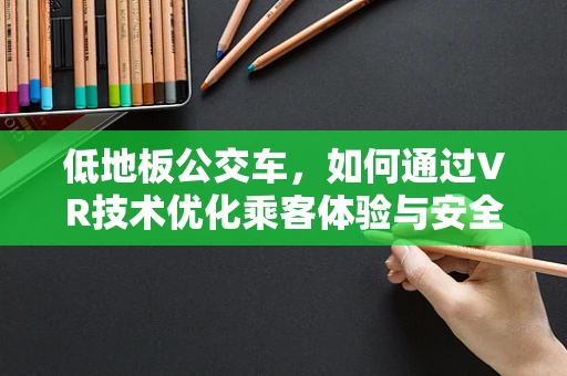 低地板公交车，如何通过VR技术优化乘客体验与安全？