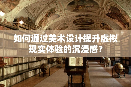如何通过美术设计提升虚拟现实体验的沉浸感？