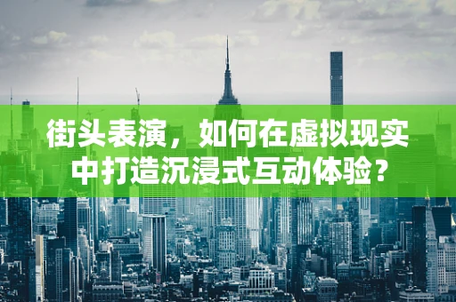 街头表演，如何在虚拟现实中打造沉浸式互动体验？