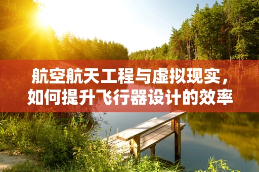 航空航天工程与虚拟现实，如何提升飞行器设计的效率与安全性？