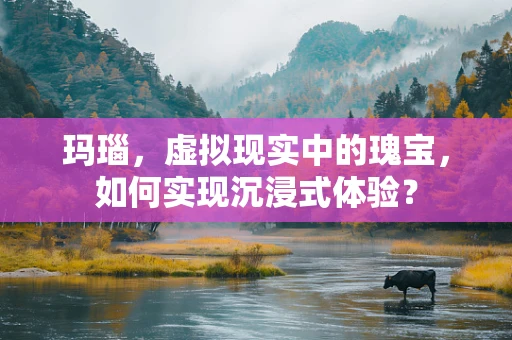 玛瑙，虚拟现实中的瑰宝，如何实现沉浸式体验？