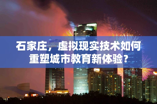 石家庄，虚拟现实技术如何重塑城市教育新体验？