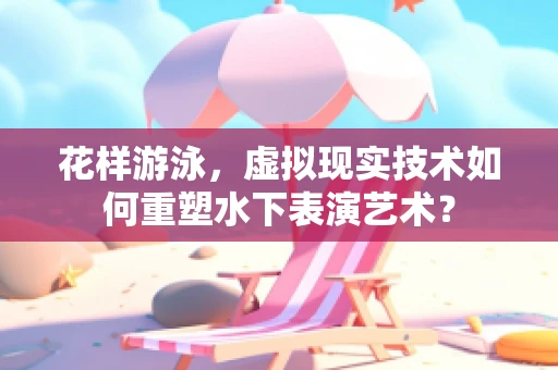 花样游泳，虚拟现实技术如何重塑水下表演艺术？
