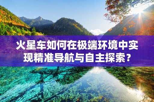 火星车如何在极端环境中实现精准导航与自主探索？