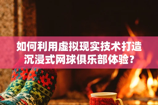 如何利用虚拟现实技术打造沉浸式网球俱乐部体验？