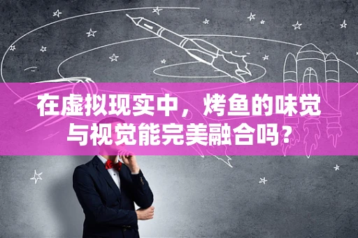 在虚拟现实中，烤鱼的味觉与视觉能完美融合吗？