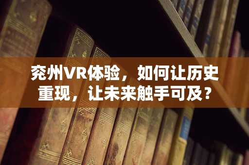 兖州VR体验，如何让历史重现，让未来触手可及？