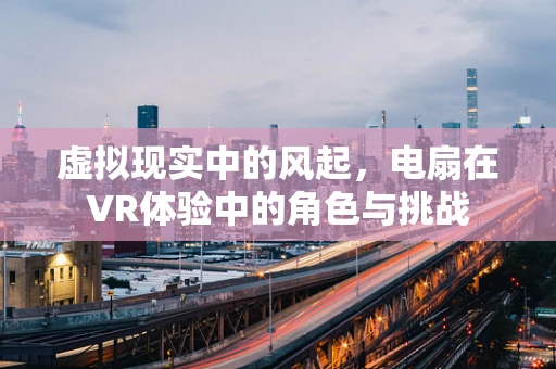 虚拟现实中的风起，电扇在VR体验中的角色与挑战