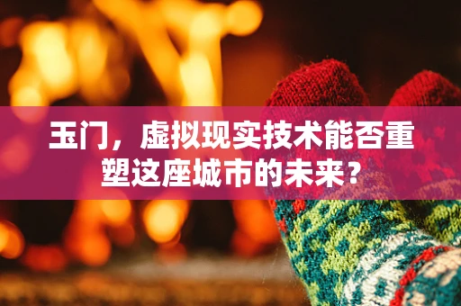 玉门，虚拟现实技术能否重塑这座城市的未来？
