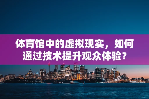 体育馆中的虚拟现实，如何通过技术提升观众体验？