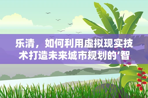 乐清，如何利用虚拟现实技术打造未来城市规划的‘智慧之眼’？