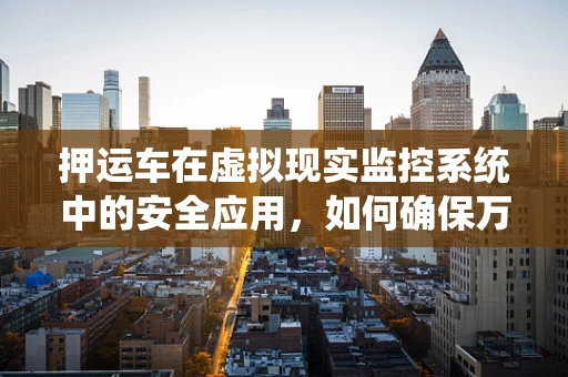 押运车在虚拟现实监控系统中的安全应用，如何确保万无一失？