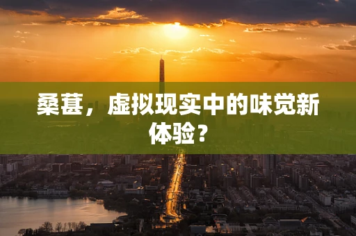 桑葚，虚拟现实中的味觉新体验？