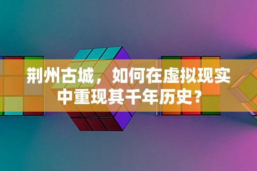 荆州古城，如何在虚拟现实中重现其千年历史？