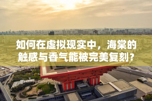 如何在虚拟现实中，海棠的触感与香气能被完美复刻？