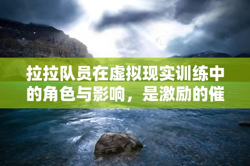 拉拉队员在虚拟现实训练中的角色与影响，是激励的催化剂，还是体验的导演？