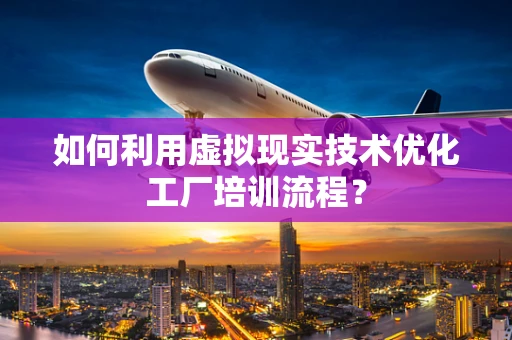如何利用虚拟现实技术优化工厂培训流程？