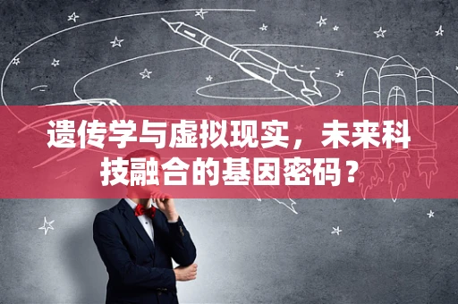 遗传学与虚拟现实，未来科技融合的基因密码？