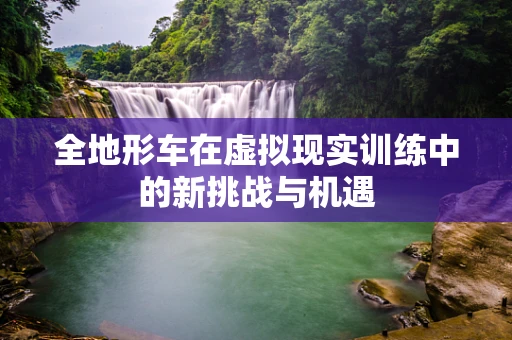 全地形车在虚拟现实训练中的新挑战与机遇