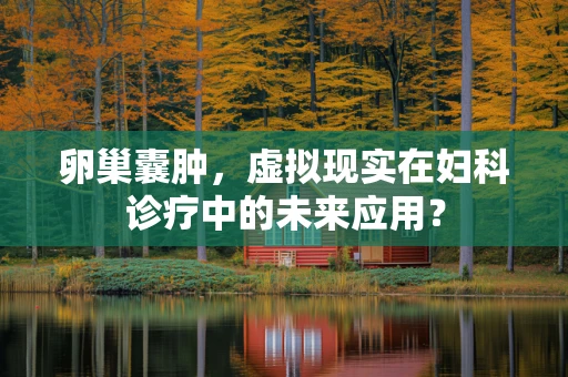 卵巢囊肿，虚拟现实在妇科诊疗中的未来应用？