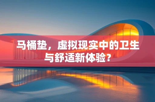 马桶垫，虚拟现实中的卫生与舒适新体验？