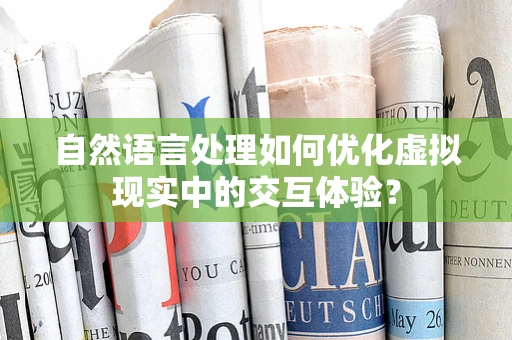 自然语言处理如何优化虚拟现实中的交互体验？