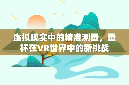 虚拟现实中的精准测量，量杯在VR世界中的新挑战