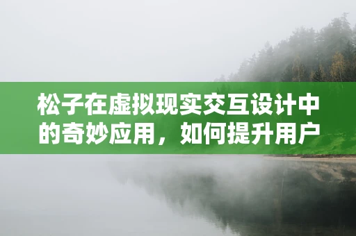 松子在虚拟现实交互设计中的奇妙应用，如何提升用户体验的未知领域？