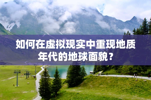 如何在虚拟现实中重现地质年代的地球面貌？