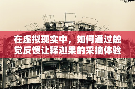 在虚拟现实中，如何通过触觉反馈让释迦果的采摘体验更加真实？