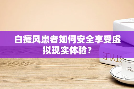 白癜风患者如何安全享受虚拟现实体验？