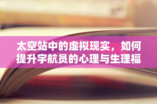 太空站中的虚拟现实，如何提升宇航员的心理与生理福祉？