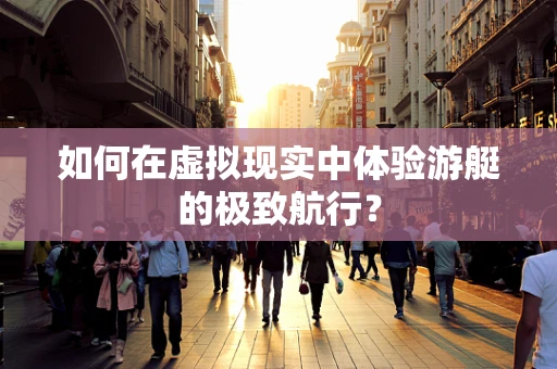 如何在虚拟现实中体验游艇的极致航行？