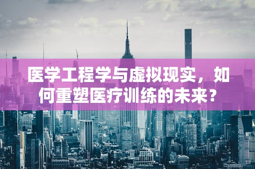 医学工程学与虚拟现实，如何重塑医疗训练的未来？