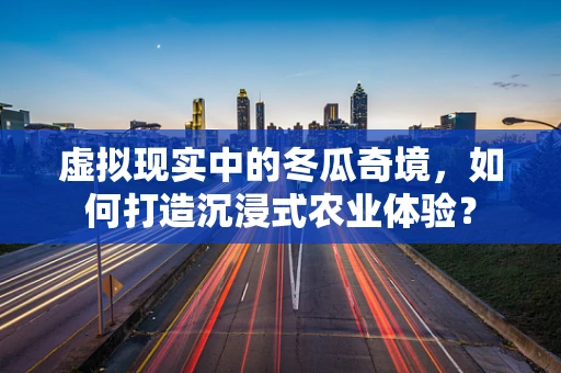 虚拟现实中的冬瓜奇境，如何打造沉浸式农业体验？
