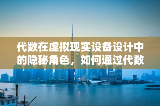 代数在虚拟现实设备设计中的隐秘角色，如何通过代数优化用户体验？