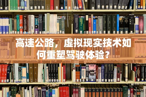 高速公路，虚拟现实技术如何重塑驾驶体验？