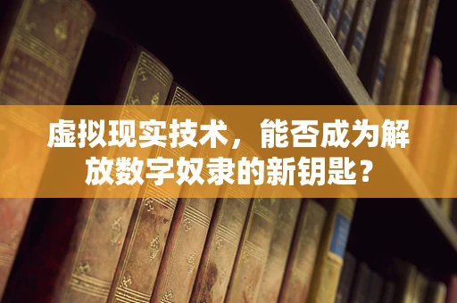 虚拟现实技术，能否成为解放数字奴隶的新钥匙？