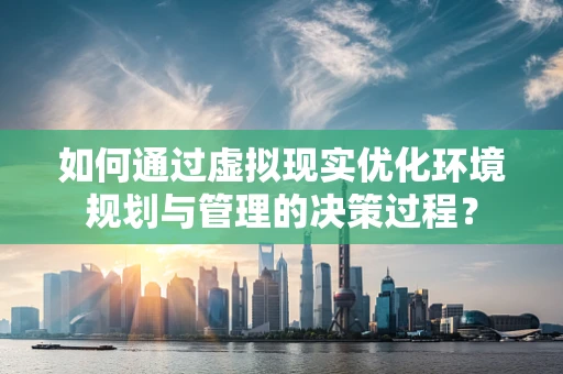 如何通过虚拟现实优化环境规划与管理的决策过程？