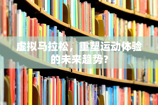 虚拟马拉松，重塑运动体验的未来趋势？
