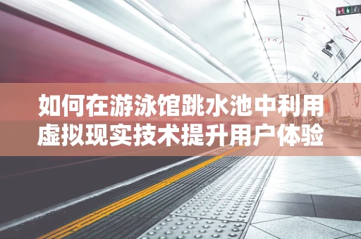 如何在游泳馆跳水池中利用虚拟现实技术提升用户体验？