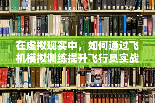 在虚拟现实中，如何通过飞机模拟训练提升飞行员实战能力？