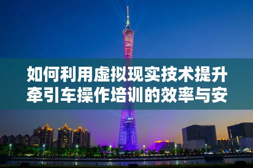 如何利用虚拟现实技术提升牵引车操作培训的效率与安全性？