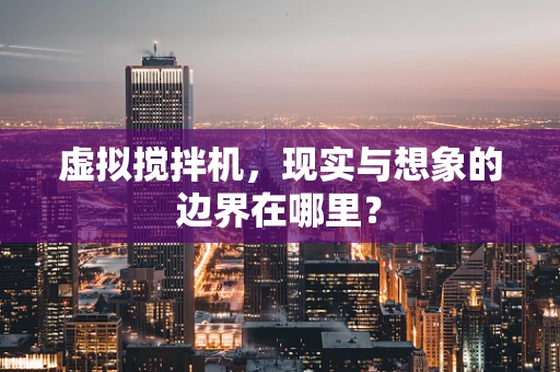 虚拟搅拌机，现实与想象的边界在哪里？