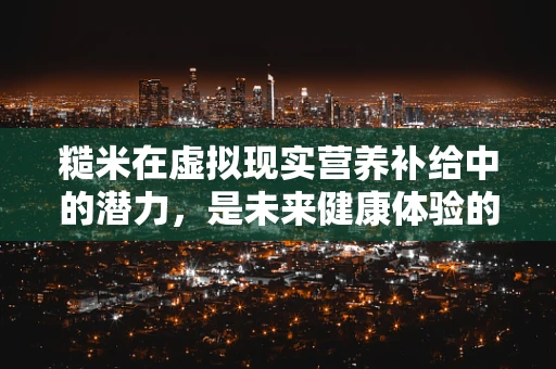 糙米在虚拟现实营养补给中的潜力，是未来健康体验的‘米’之谜吗？
