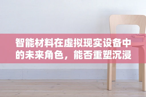智能材料在虚拟现实设备中的未来角色，能否重塑沉浸式体验的边界？